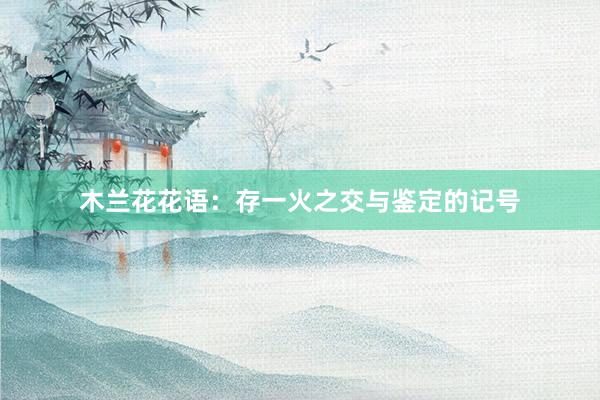 木兰花花语：存一火之交与鉴定的记号