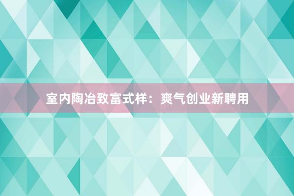 室内陶冶致富式样：爽气创业新聘用