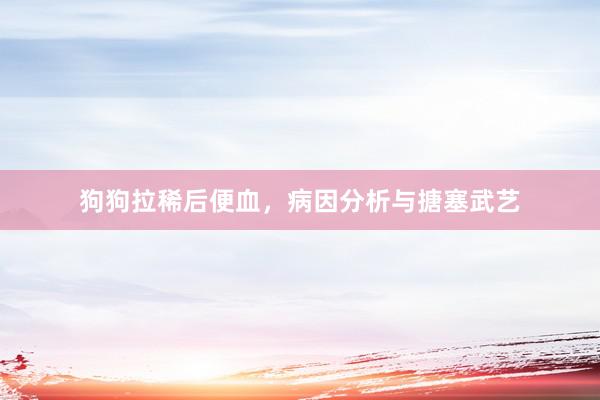 狗狗拉稀后便血,病因分析与搪塞武艺
